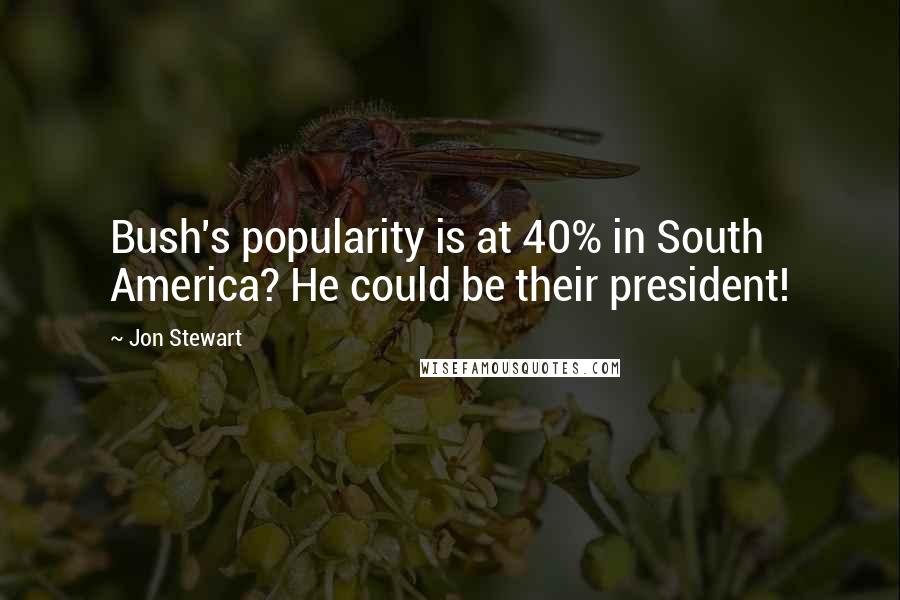 Jon Stewart Quotes: Bush's popularity is at 40% in South America? He could be their president!
