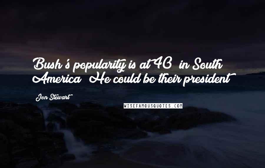 Jon Stewart Quotes: Bush's popularity is at 40% in South America? He could be their president!
