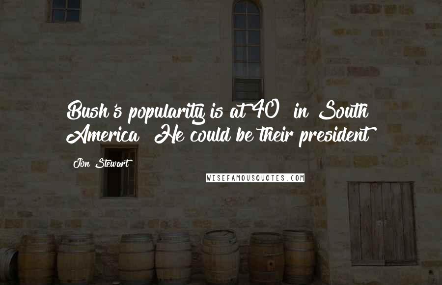 Jon Stewart Quotes: Bush's popularity is at 40% in South America? He could be their president!