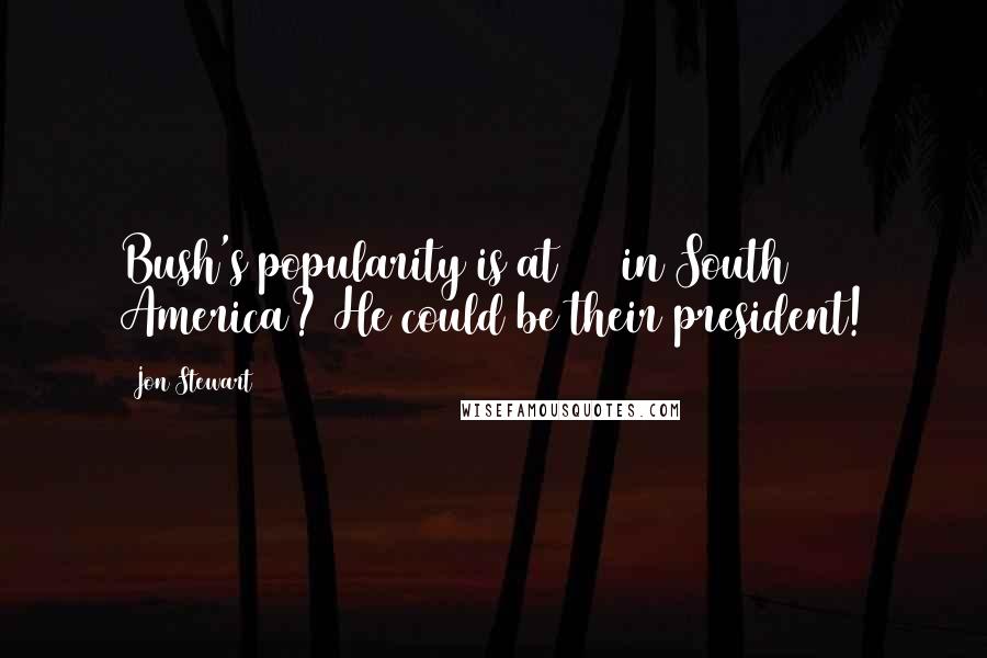 Jon Stewart Quotes: Bush's popularity is at 40% in South America? He could be their president!