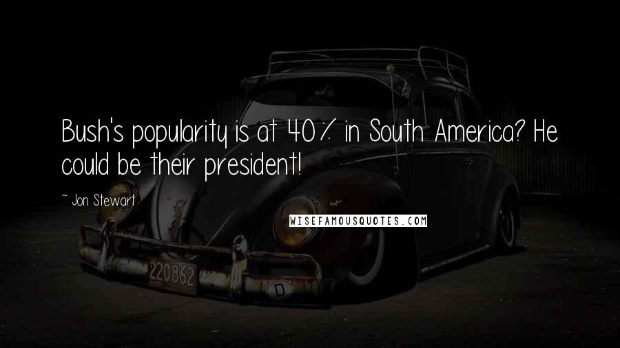 Jon Stewart Quotes: Bush's popularity is at 40% in South America? He could be their president!