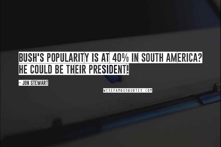 Jon Stewart Quotes: Bush's popularity is at 40% in South America? He could be their president!