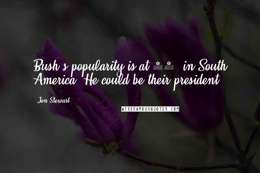 Jon Stewart Quotes: Bush's popularity is at 40% in South America? He could be their president!