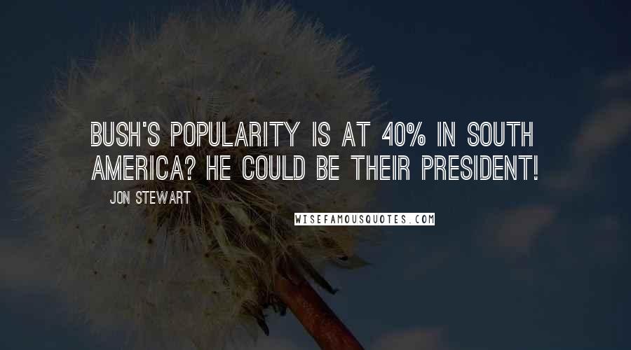 Jon Stewart Quotes: Bush's popularity is at 40% in South America? He could be their president!