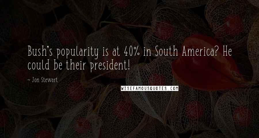 Jon Stewart Quotes: Bush's popularity is at 40% in South America? He could be their president!