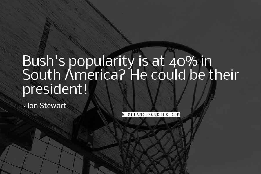 Jon Stewart Quotes: Bush's popularity is at 40% in South America? He could be their president!