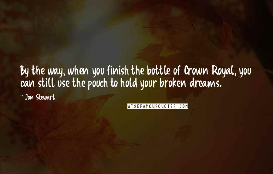 Jon Stewart Quotes: By the way, when you finish the bottle of Crown Royal, you can still use the pouch to hold your broken dreams.