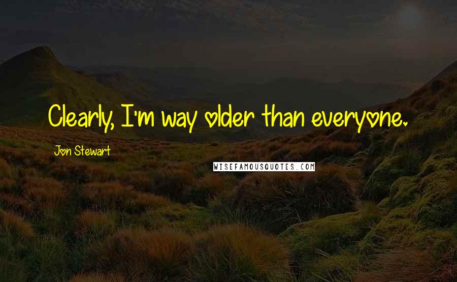 Jon Stewart Quotes: Clearly, I'm way older than everyone.