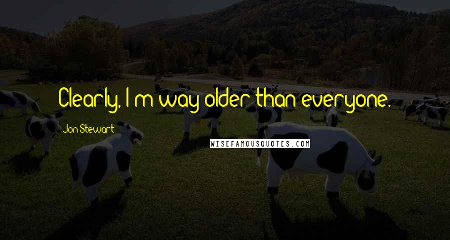 Jon Stewart Quotes: Clearly, I'm way older than everyone.