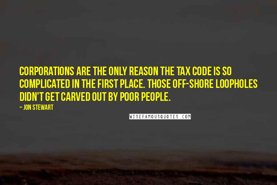 Jon Stewart Quotes: Corporations are the only reason the tax code is so complicated in the first place. Those off-shore loopholes didn't get carved out by poor people.