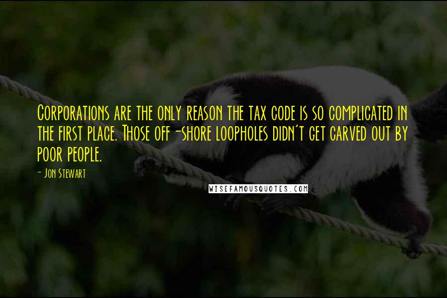 Jon Stewart Quotes: Corporations are the only reason the tax code is so complicated in the first place. Those off-shore loopholes didn't get carved out by poor people.