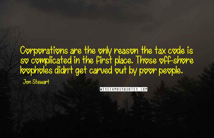 Jon Stewart Quotes: Corporations are the only reason the tax code is so complicated in the first place. Those off-shore loopholes didn't get carved out by poor people.