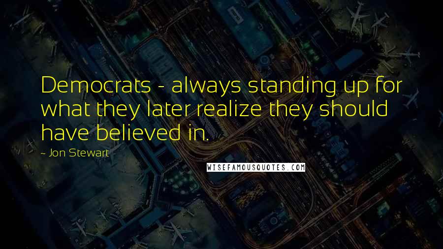 Jon Stewart Quotes: Democrats - always standing up for what they later realize they should have believed in.