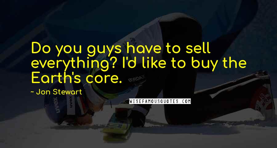 Jon Stewart Quotes: Do you guys have to sell everything? I'd like to buy the Earth's core.