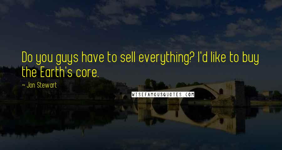Jon Stewart Quotes: Do you guys have to sell everything? I'd like to buy the Earth's core.