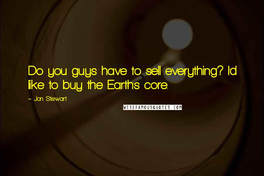 Jon Stewart Quotes: Do you guys have to sell everything? I'd like to buy the Earth's core.