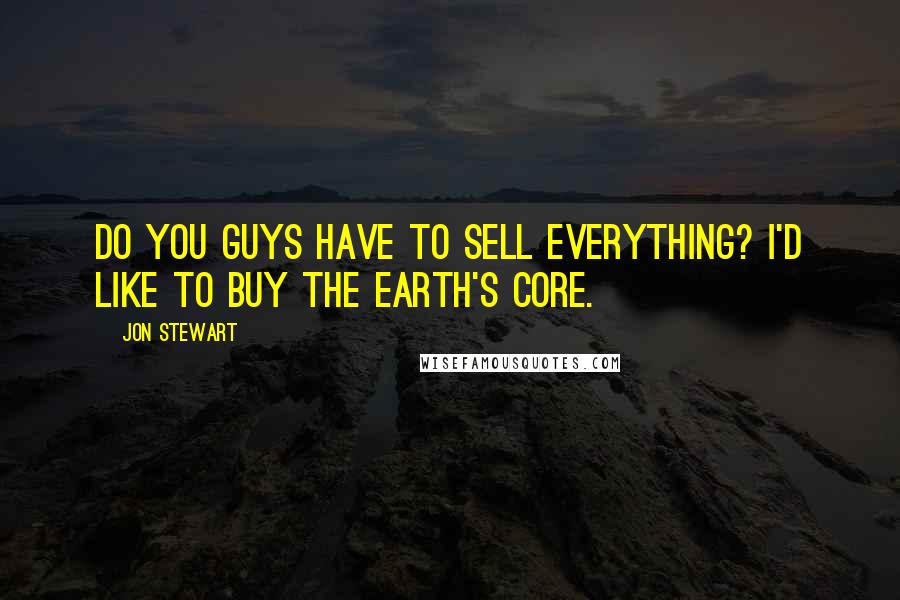 Jon Stewart Quotes: Do you guys have to sell everything? I'd like to buy the Earth's core.