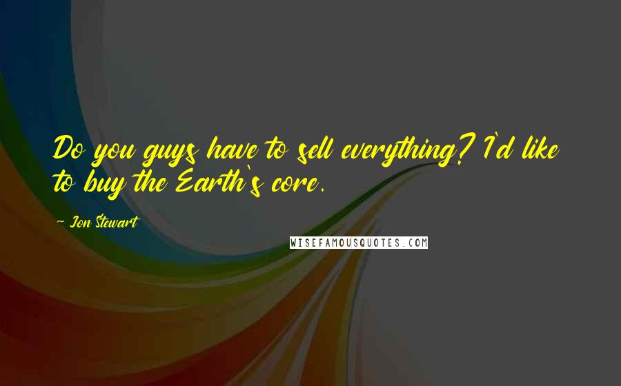 Jon Stewart Quotes: Do you guys have to sell everything? I'd like to buy the Earth's core.