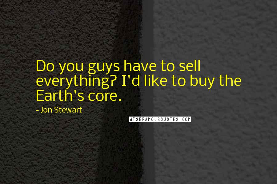 Jon Stewart Quotes: Do you guys have to sell everything? I'd like to buy the Earth's core.