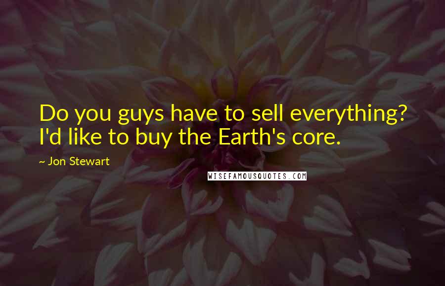 Jon Stewart Quotes: Do you guys have to sell everything? I'd like to buy the Earth's core.