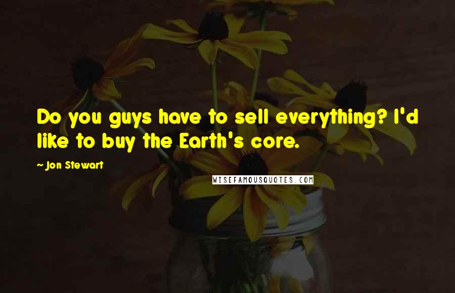 Jon Stewart Quotes: Do you guys have to sell everything? I'd like to buy the Earth's core.