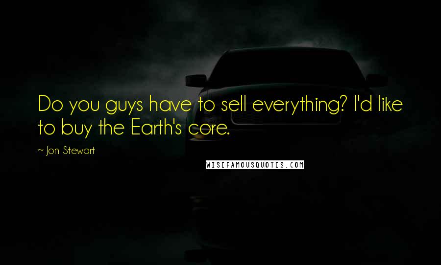 Jon Stewart Quotes: Do you guys have to sell everything? I'd like to buy the Earth's core.