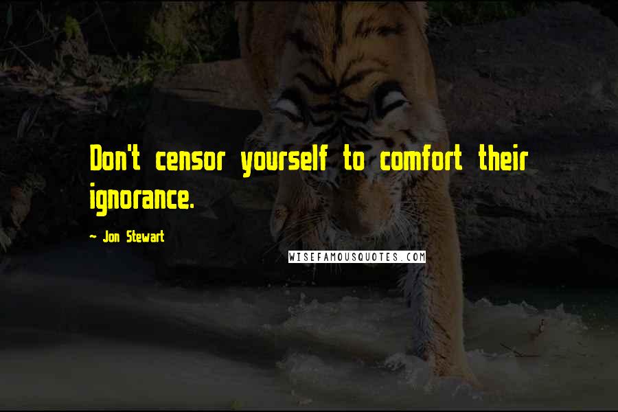 Jon Stewart Quotes: Don't censor yourself to comfort their ignorance.