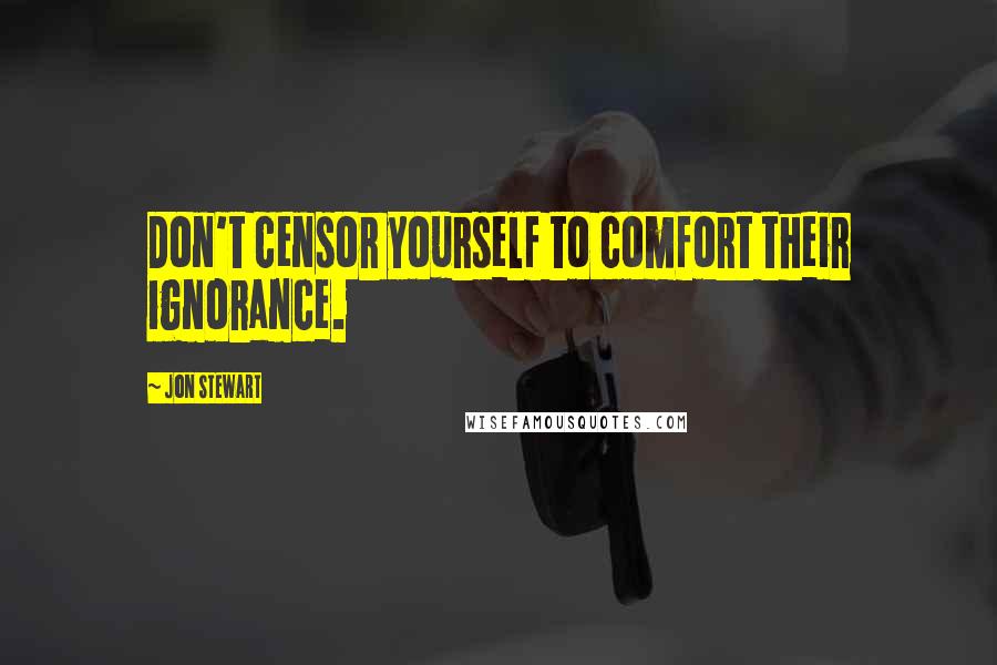 Jon Stewart Quotes: Don't censor yourself to comfort their ignorance.