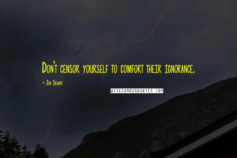 Jon Stewart Quotes: Don't censor yourself to comfort their ignorance.