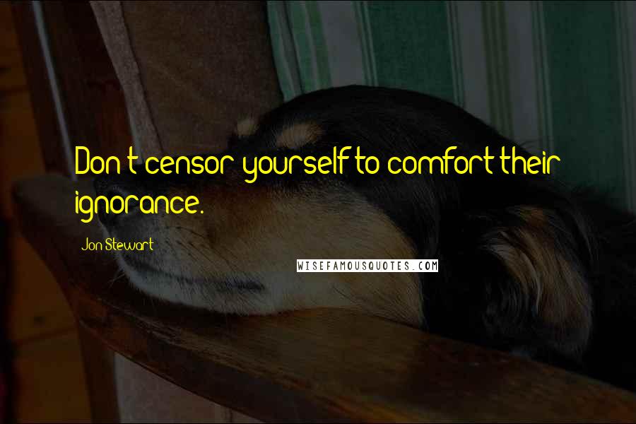 Jon Stewart Quotes: Don't censor yourself to comfort their ignorance.