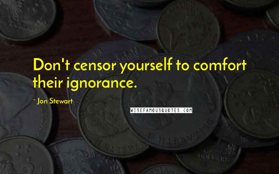 Jon Stewart Quotes: Don't censor yourself to comfort their ignorance.