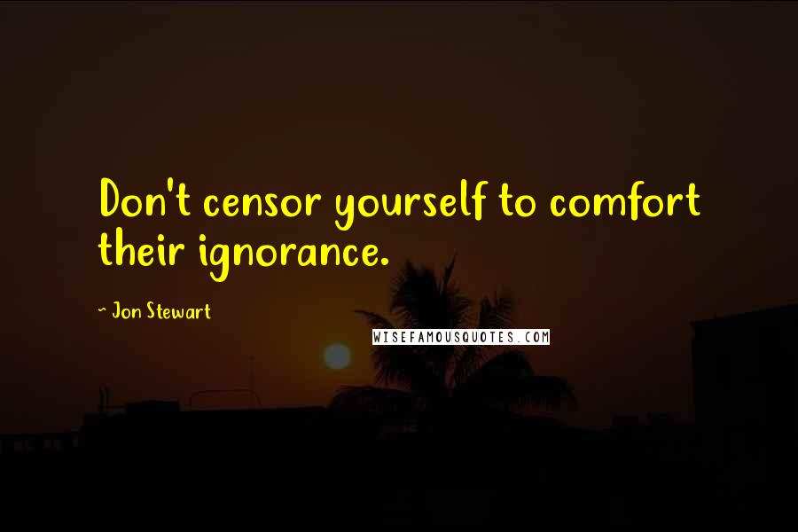 Jon Stewart Quotes: Don't censor yourself to comfort their ignorance.