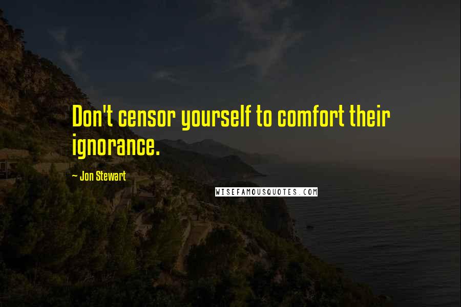 Jon Stewart Quotes: Don't censor yourself to comfort their ignorance.