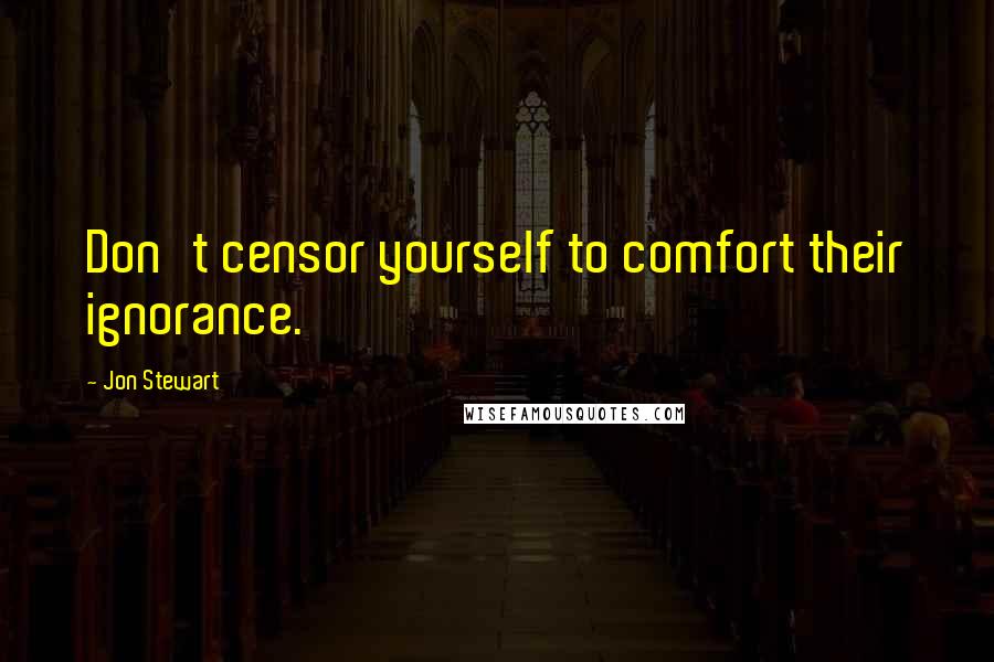 Jon Stewart Quotes: Don't censor yourself to comfort their ignorance.