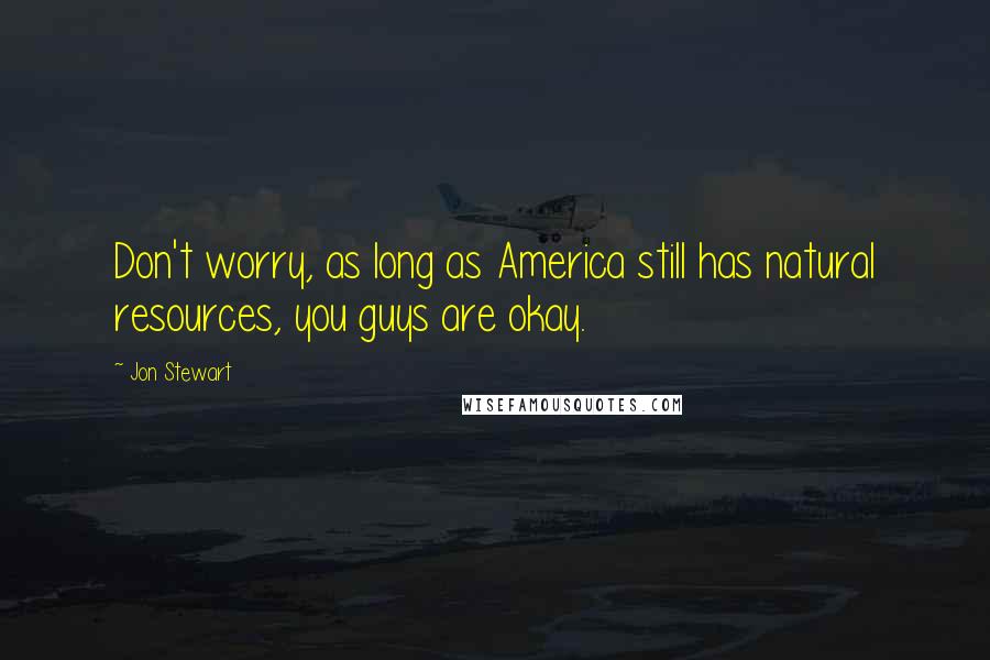 Jon Stewart Quotes: Don't worry, as long as America still has natural resources, you guys are okay.