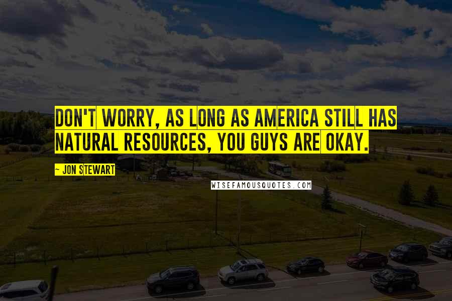 Jon Stewart Quotes: Don't worry, as long as America still has natural resources, you guys are okay.