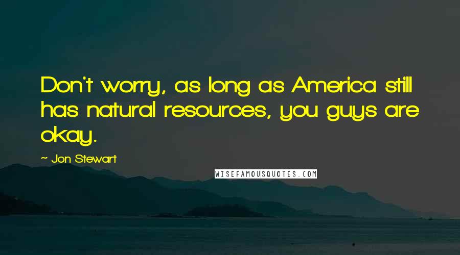 Jon Stewart Quotes: Don't worry, as long as America still has natural resources, you guys are okay.