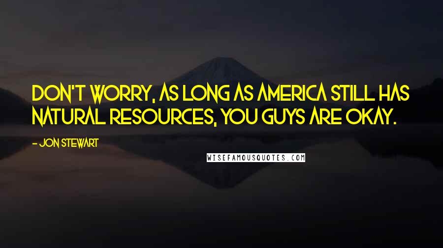 Jon Stewart Quotes: Don't worry, as long as America still has natural resources, you guys are okay.