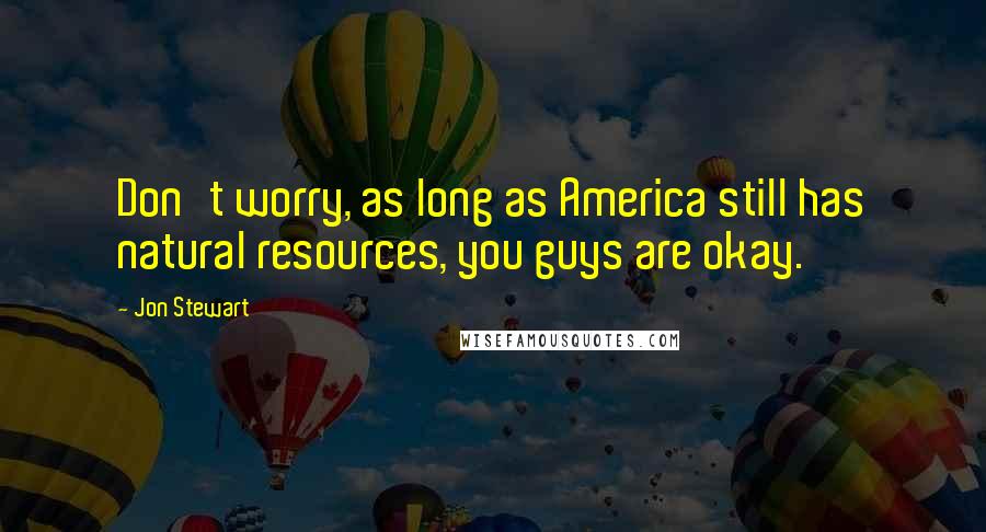 Jon Stewart Quotes: Don't worry, as long as America still has natural resources, you guys are okay.