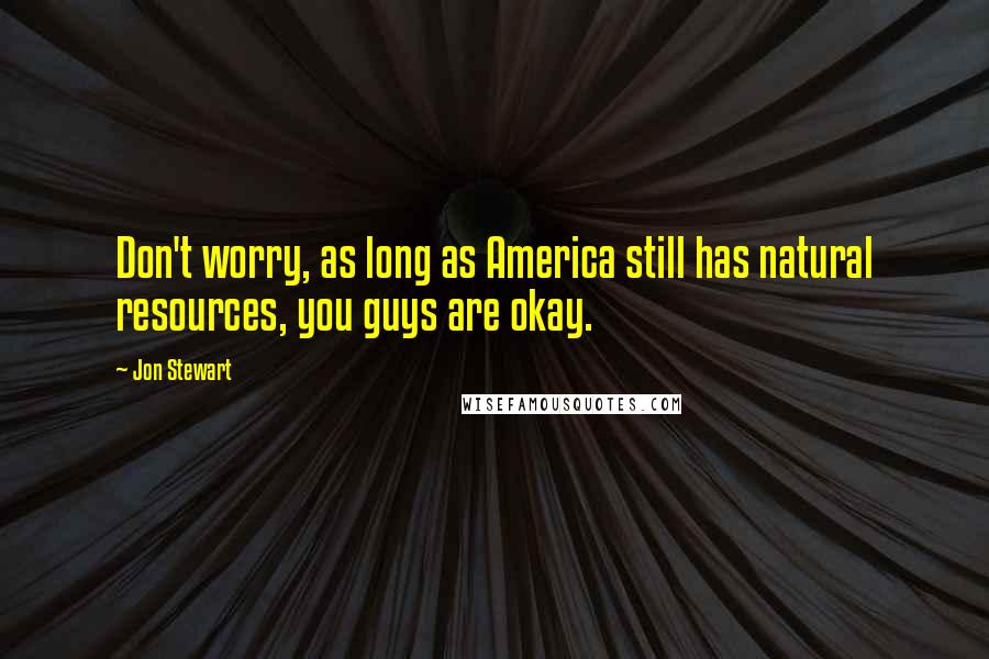 Jon Stewart Quotes: Don't worry, as long as America still has natural resources, you guys are okay.
