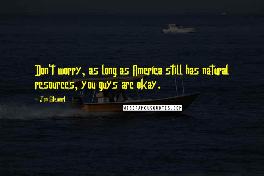 Jon Stewart Quotes: Don't worry, as long as America still has natural resources, you guys are okay.