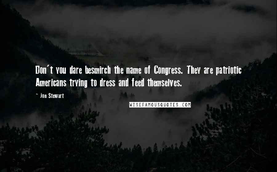 Jon Stewart Quotes: Don't you dare besmirch the name of Congress. They are patriotic Americans trying to dress and feed themselves.