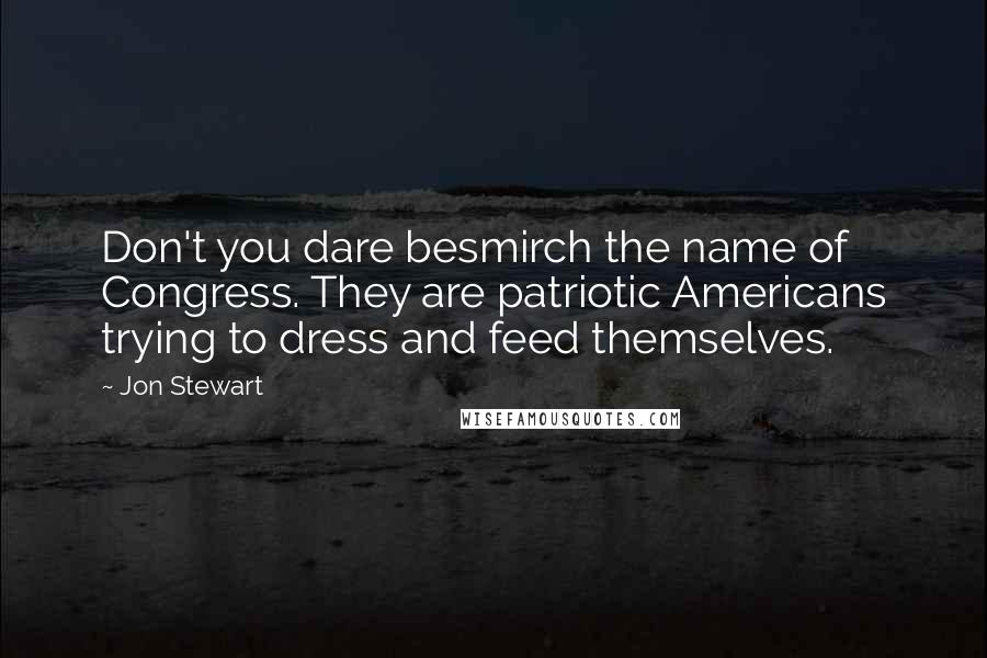 Jon Stewart Quotes: Don't you dare besmirch the name of Congress. They are patriotic Americans trying to dress and feed themselves.