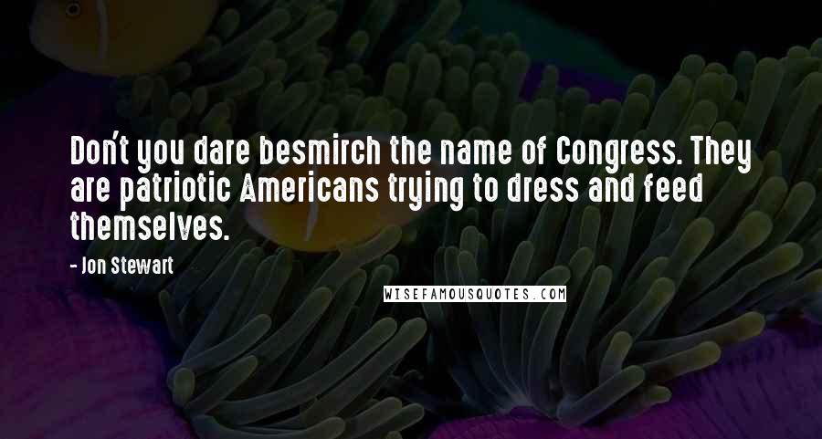 Jon Stewart Quotes: Don't you dare besmirch the name of Congress. They are patriotic Americans trying to dress and feed themselves.