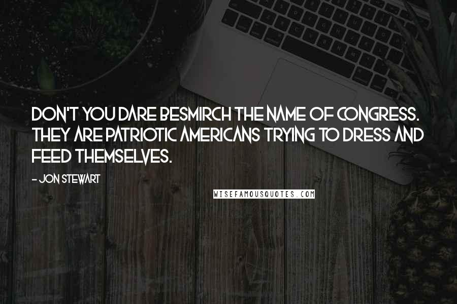 Jon Stewart Quotes: Don't you dare besmirch the name of Congress. They are patriotic Americans trying to dress and feed themselves.