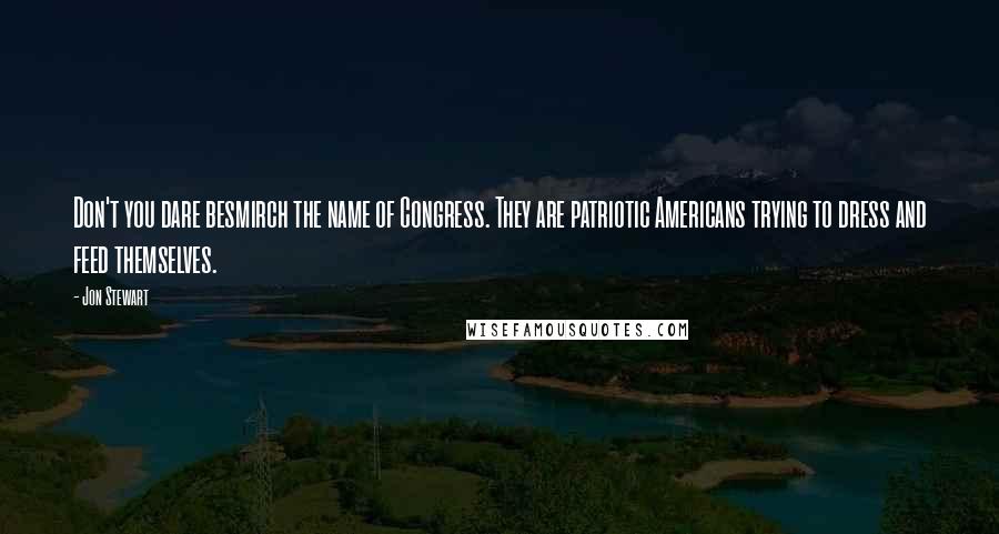 Jon Stewart Quotes: Don't you dare besmirch the name of Congress. They are patriotic Americans trying to dress and feed themselves.