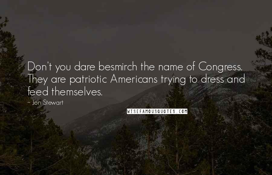 Jon Stewart Quotes: Don't you dare besmirch the name of Congress. They are patriotic Americans trying to dress and feed themselves.