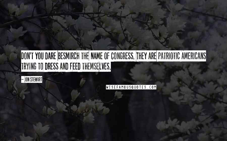 Jon Stewart Quotes: Don't you dare besmirch the name of Congress. They are patriotic Americans trying to dress and feed themselves.