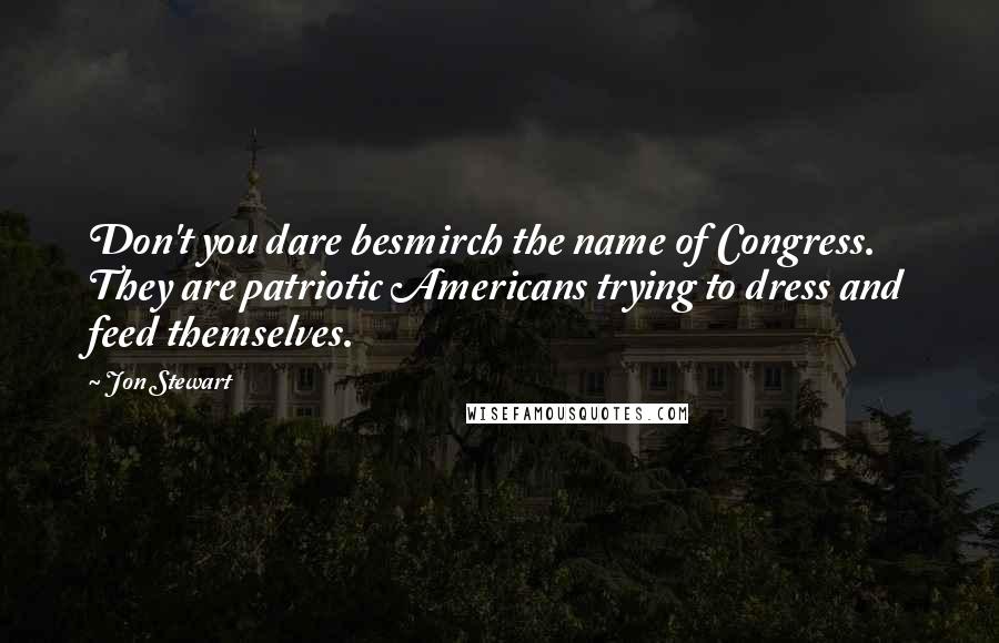 Jon Stewart Quotes: Don't you dare besmirch the name of Congress. They are patriotic Americans trying to dress and feed themselves.