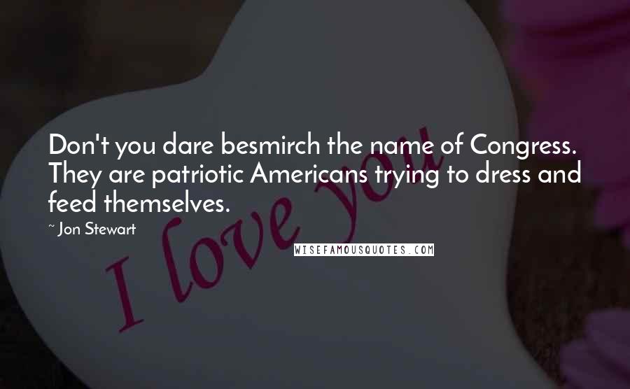 Jon Stewart Quotes: Don't you dare besmirch the name of Congress. They are patriotic Americans trying to dress and feed themselves.